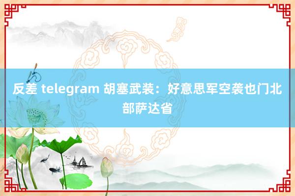 反差 telegram 胡塞武装：好意思军空袭也门北部萨达省