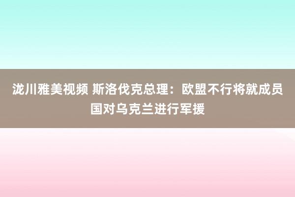 泷川雅美视频 斯洛伐克总理：欧盟不行将就成员国对乌克兰进行军援