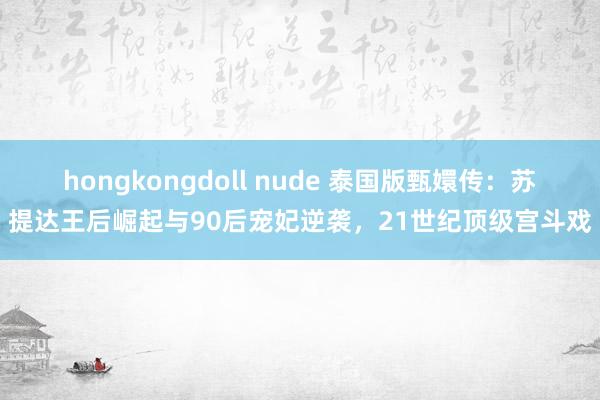 hongkongdoll nude 泰国版甄嬛传：苏提达王后崛起与90后宠妃逆袭，21世纪顶级宫斗戏