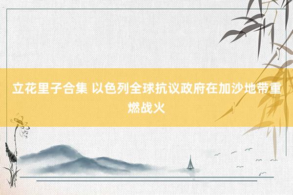 立花里子合集 以色列全球抗议政府在加沙地带重燃战火