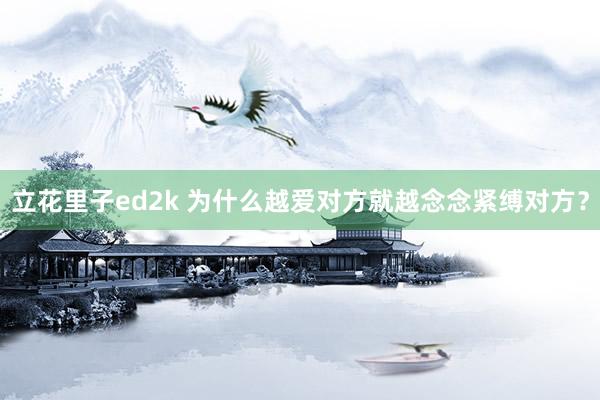 立花里子ed2k 为什么越爱对方就越念念紧缚对方？