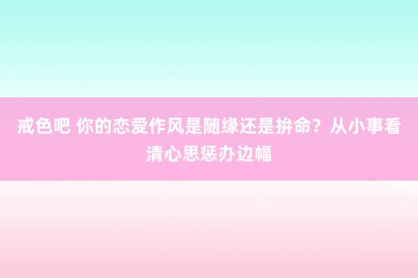 戒色吧 你的恋爱作风是随缘还是拚命？从小事看清心思惩办边幅