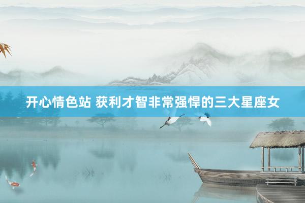 开心情色站 获利才智非常强悍的三大星座女