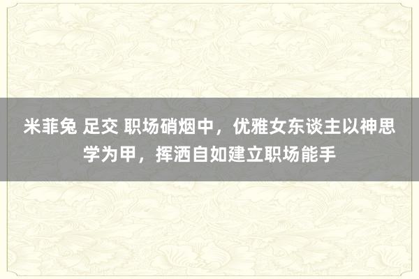 米菲兔 足交 职场硝烟中，优雅女东谈主以神思学为甲，挥洒自如建立职场能手
