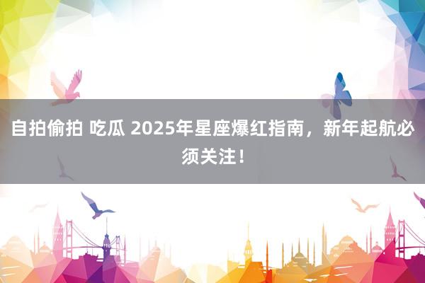 自拍偷拍 吃瓜 2025年星座爆红指南，新年起航必须关注！