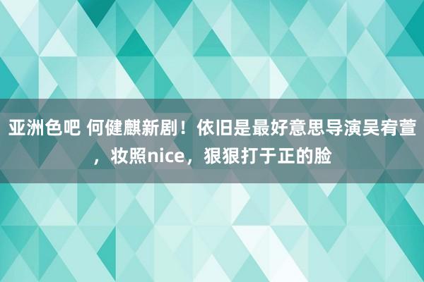 亚洲色吧 何健麒新剧！依旧是最好意思导演吴宥萱，妆照nice，狠狠打于正的脸