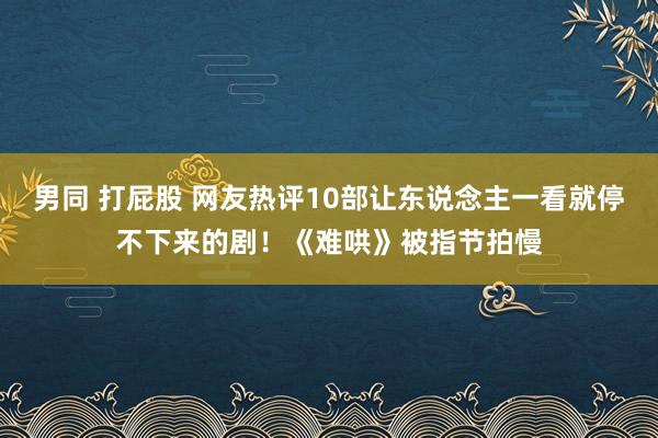 男同 打屁股 网友热评10部让东说念主一看就停不下来的剧！《难哄》被指节拍慢