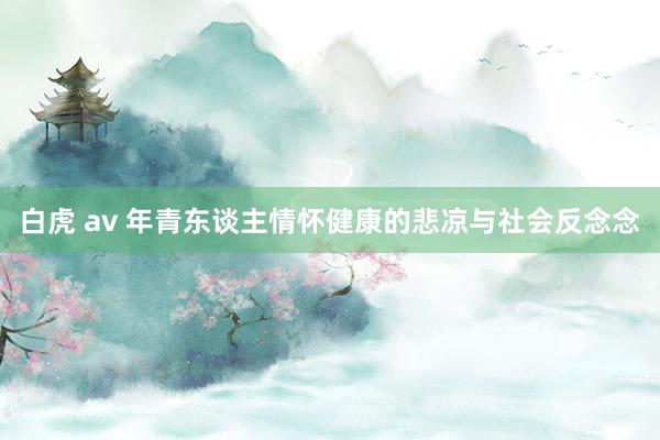 白虎 av 年青东谈主情怀健康的悲凉与社会反念念