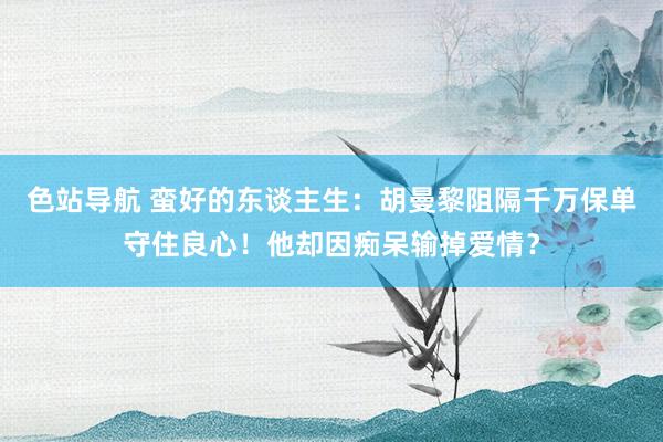 色站导航 蛮好的东谈主生：胡曼黎阻隔千万保单守住良心！他却因痴呆输掉爱情？