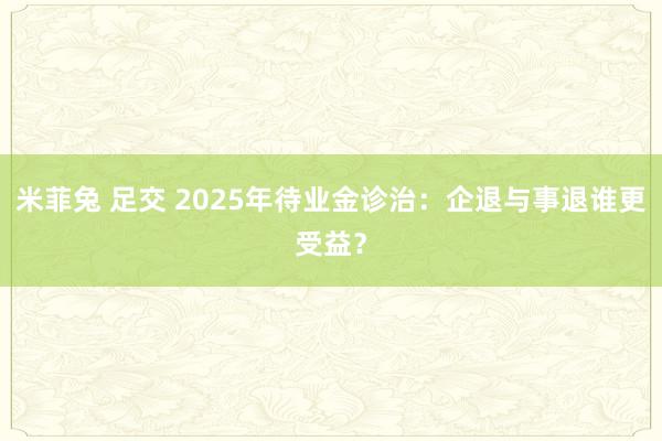 米菲兔 足交 2025年待业金诊治：企退与事退谁更受益？