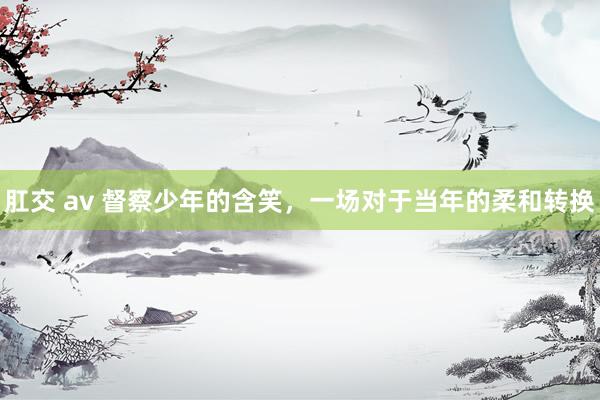 肛交 av 督察少年的含笑，一场对于当年的柔和转换