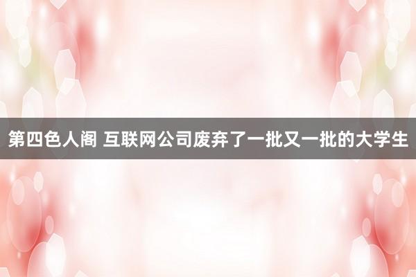 第四色人阁 互联网公司废弃了一批又一批的大学生