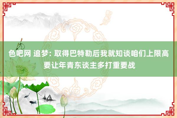 色吧网 追梦: 取得巴特勒后我就知谈咱们上限高 要让年青东谈主多打重要战