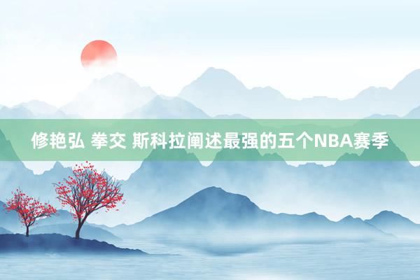 修艳弘 拳交 斯科拉阐述最强的五个NBA赛季