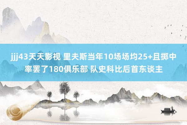 jjj43天天影视 里夫斯当年10场场均25+且掷中率罢了180俱乐部 队史科比后首东谈主