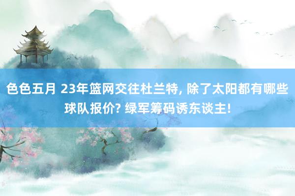 色色五月 23年篮网交往杜兰特, 除了太阳都有哪些球队报价? 绿军筹码诱东谈主!