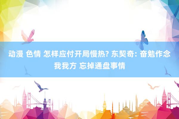 动漫 色情 怎样应付开局慢热? 东契奇: 奋勉作念我我方 忘掉通盘事情