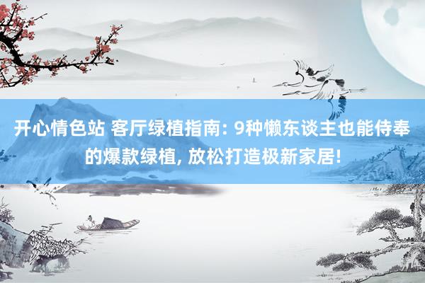 开心情色站 客厅绿植指南: 9种懒东谈主也能侍奉的爆款绿植, 放松打造极新家居!
