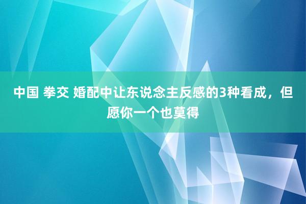 中国 拳交 婚配中让东说念主反感的3种看成，但愿你一个也莫得
