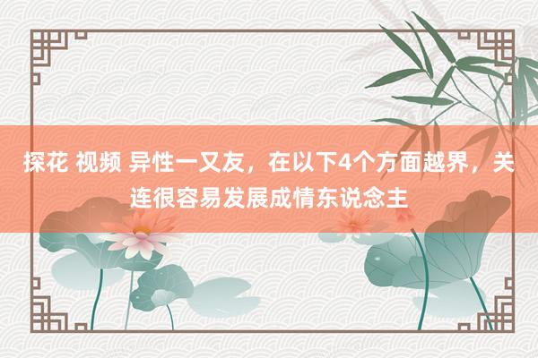 探花 视频 异性一又友，在以下4个方面越界，关连很容易发展成情东说念主