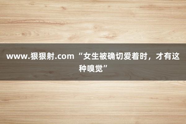 www.狠狠射.com “女生被确切爱着时，才有这种嗅觉”