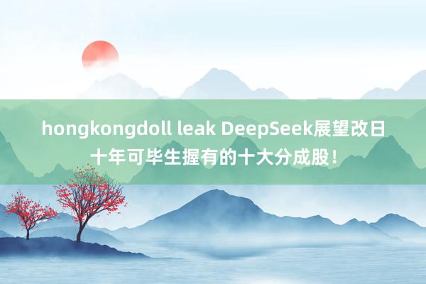 hongkongdoll leak DeepSeek展望改日十年可毕生握有的十大分成股！