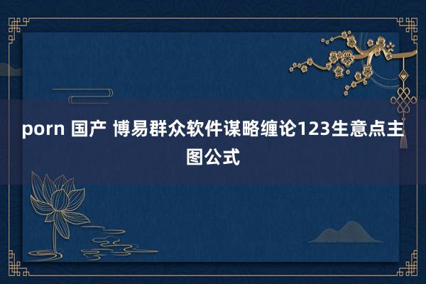 porn 国产 博易群众软件谋略缠论123生意点主图公式