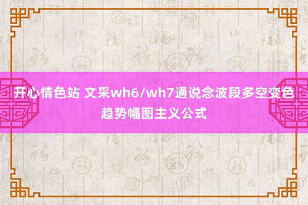 开心情色站 文采wh6/wh7通说念波段多空变色趋势幅图主义公式