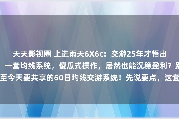 天天影视圈 上进雨天6X6c:交游25年才悟出的谈理,浅易到不敢坚信!一套均线系统,傻瓜式操作,居然也能沉稳盈利?别不信,这等至今天要共享的60日均线交游系统!先说要点,这套系统只在单边行情里玩,颤动行情直...