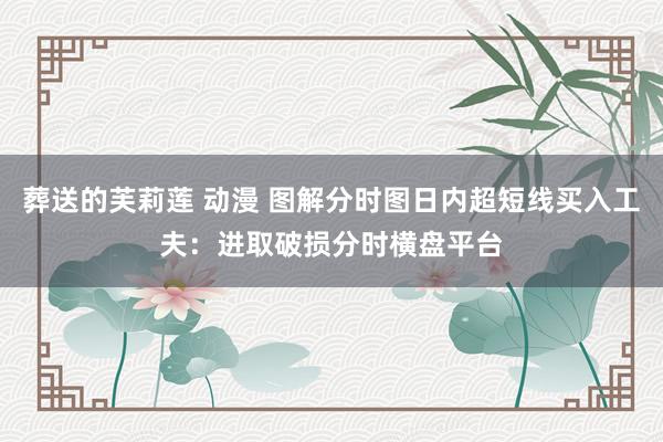 葬送的芙莉莲 动漫 图解分时图日内超短线买入工夫：进取破损分时横盘平台