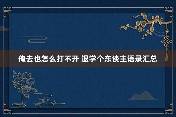 俺去也怎么打不开 退学个东谈主语录汇总