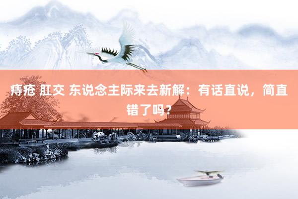 痔疮 肛交 东说念主际来去新解：有话直说，简直错了吗？