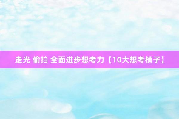 走光 偷拍 全面进步想考力【10大想考模子】