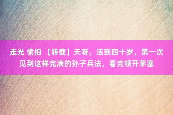 走光 偷拍 【转载】天呀，活到四十岁，第一次见到这样完满的孙子兵法，看完顿开茅塞
