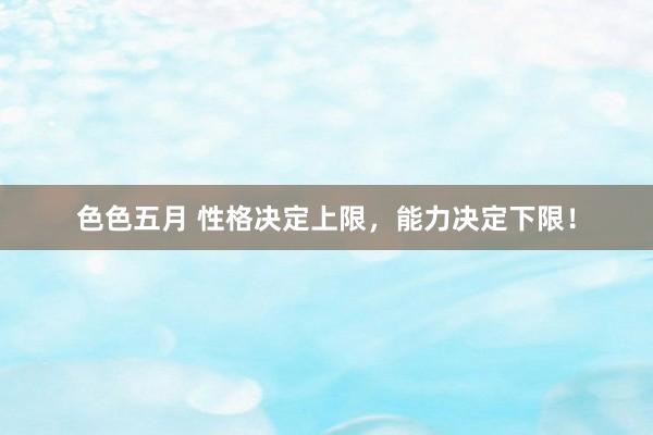 色色五月 性格决定上限，能力决定下限！
